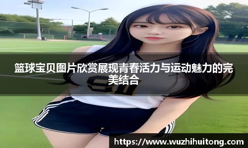 篮球宝贝图片欣赏展现青春活力与运动魅力的完美结合