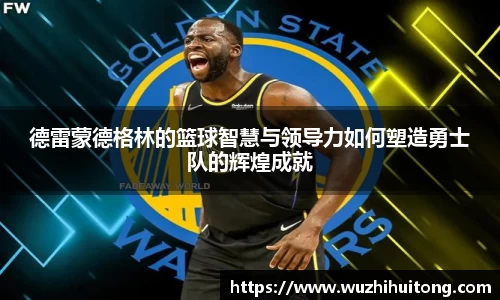 德雷蒙德格林的篮球智慧与领导力如何塑造勇士队的辉煌成就