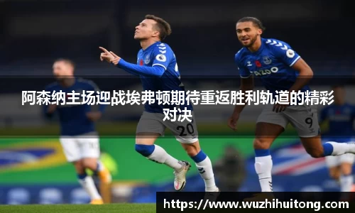 阿森纳主场迎战埃弗顿期待重返胜利轨道的精彩对决