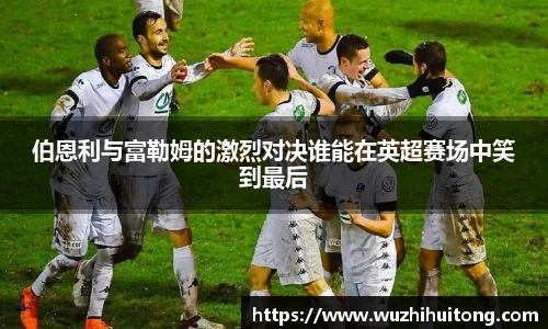 伯恩利与富勒姆的激烈对决谁能在英超赛场中笑到最后