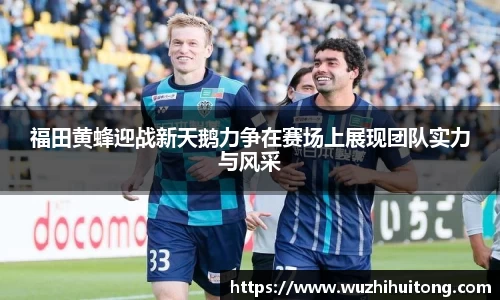 福田黄蜂迎战新天鹅力争在赛场上展现团队实力与风采